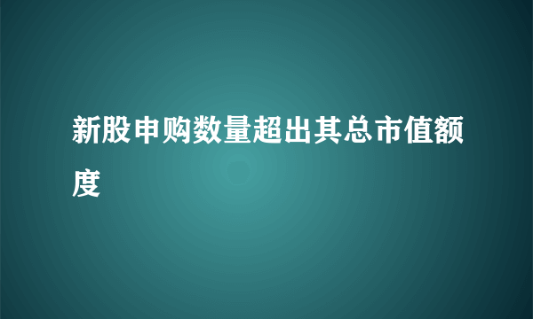 新股申购数量超出其总市值额度