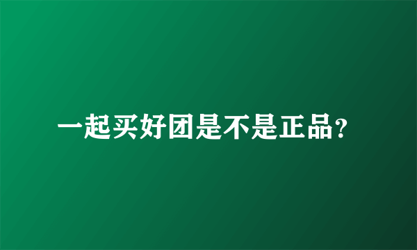 一起买好团是不是正品？