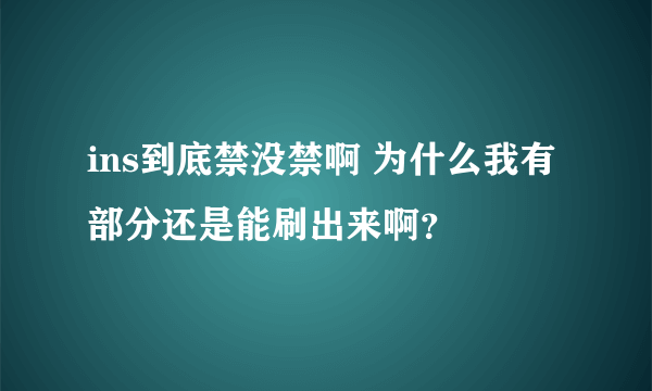 ins到底禁没禁啊 为什么我有部分还是能刷出来啊？