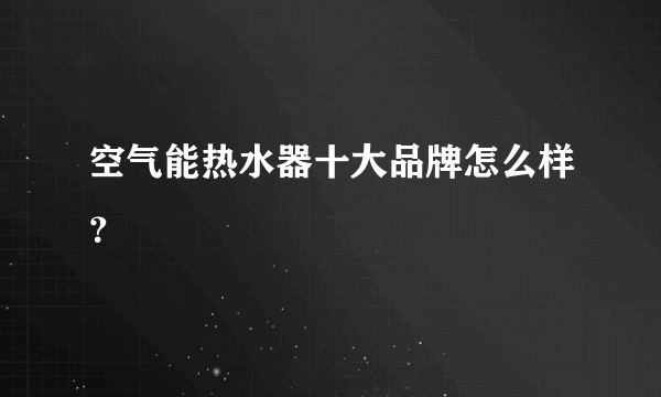 空气能热水器十大品牌怎么样？