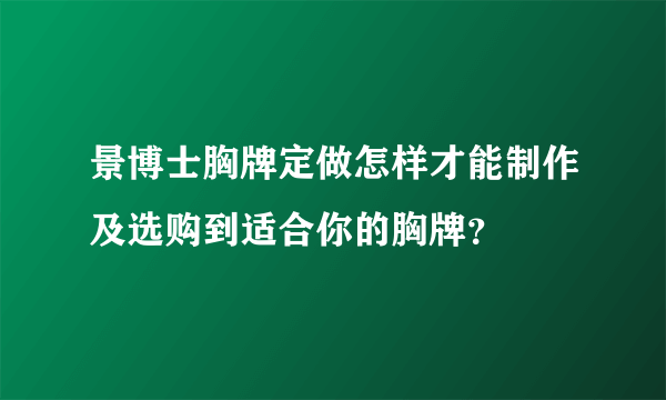 景博士胸牌定做怎样才能制作及选购到适合你的胸牌？