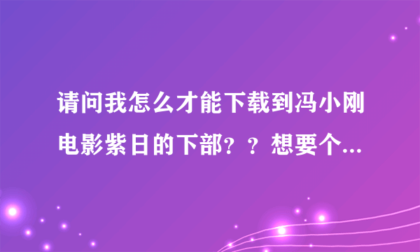 请问我怎么才能下载到冯小刚电影紫日的下部？？想要个比较确定的地址。。谢谢