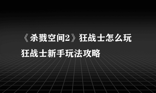 《杀戮空间2》狂战士怎么玩 狂战士新手玩法攻略