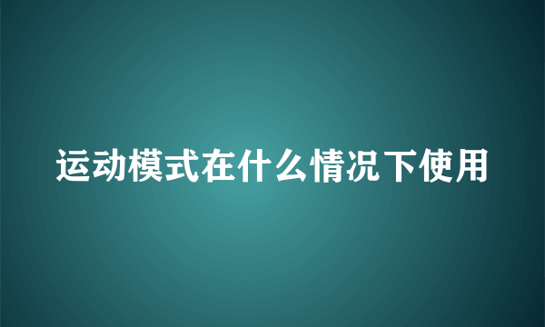 运动模式在什么情况下使用