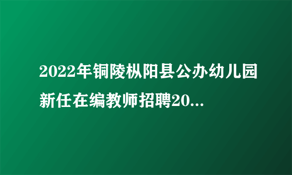 2022年铜陵枞阳县公办幼儿园新任在编教师招聘20人公告 