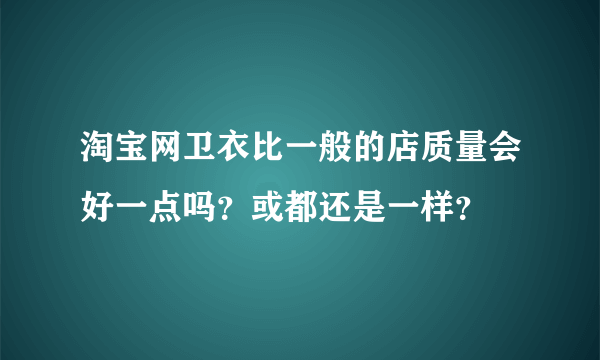 淘宝网卫衣比一般的店质量会好一点吗？或都还是一样？