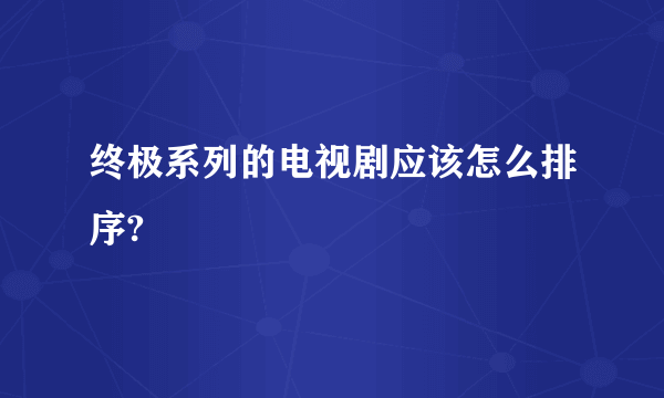 终极系列的电视剧应该怎么排序?