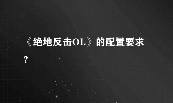 《绝地反击OL》的配置要求？