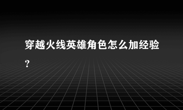 穿越火线英雄角色怎么加经验？