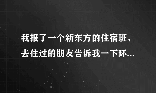 我报了一个新东方的住宿班，去住过的朋友告诉我一下环境怎样，不咋地我就出去住了