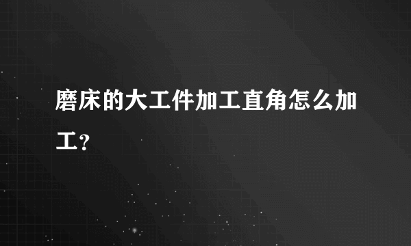 磨床的大工件加工直角怎么加工？