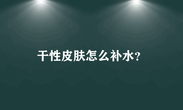 干性皮肤怎么补水？