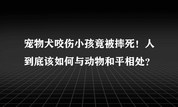 宠物犬咬伤小孩竟被摔死！人到底该如何与动物和平相处？