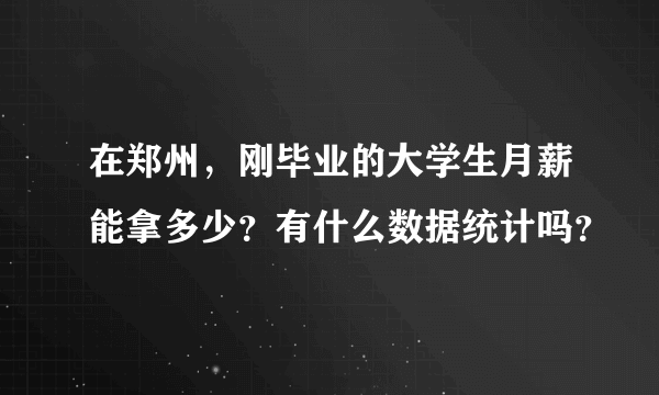 在郑州，刚毕业的大学生月薪能拿多少？有什么数据统计吗？