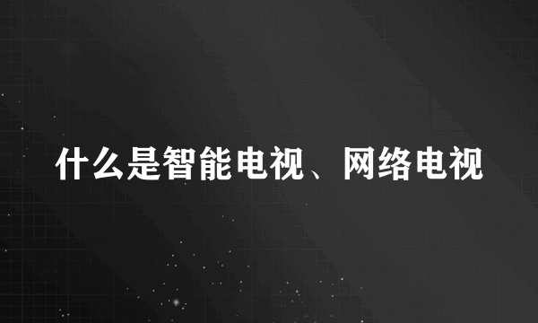 什么是智能电视、网络电视