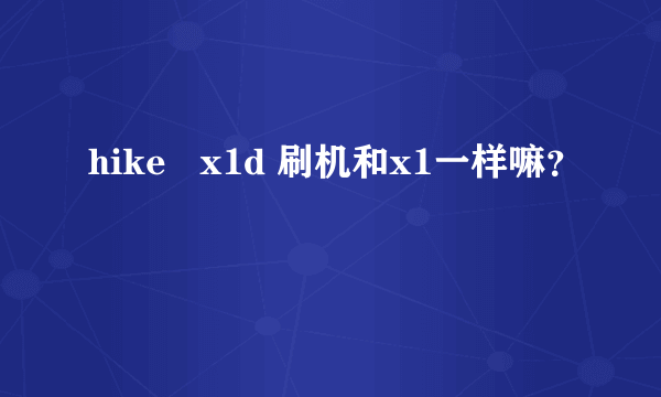 hike   x1d 刷机和x1一样嘛？