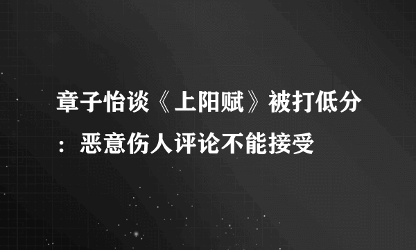 章子怡谈《上阳赋》被打低分：恶意伤人评论不能接受