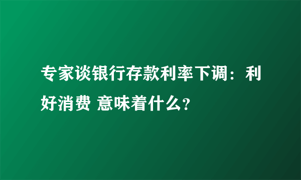 专家谈银行存款利率下调：利好消费 意味着什么？