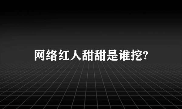 网络红人甜甜是谁挖?