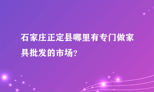 石家庄正定县哪里有专门做家具批发的市场？
