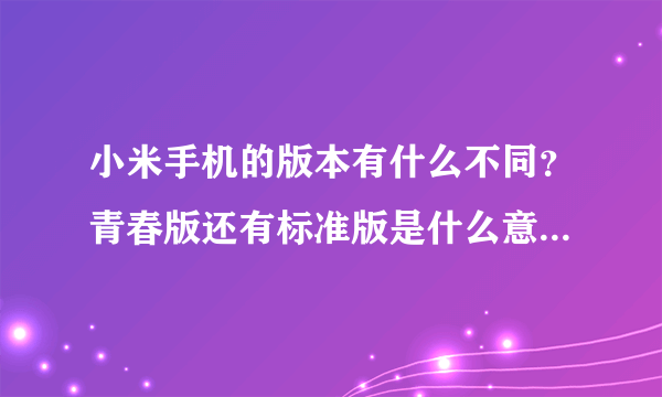 小米手机的版本有什么不同？青春版还有标准版是什么意思？是什么？