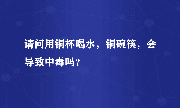 请问用铜杯喝水，铜碗筷，会导致中毒吗？