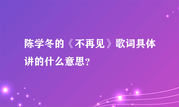 陈学冬的《不再见》歌词具体讲的什么意思？