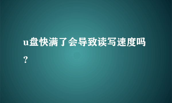 u盘快满了会导致读写速度吗？