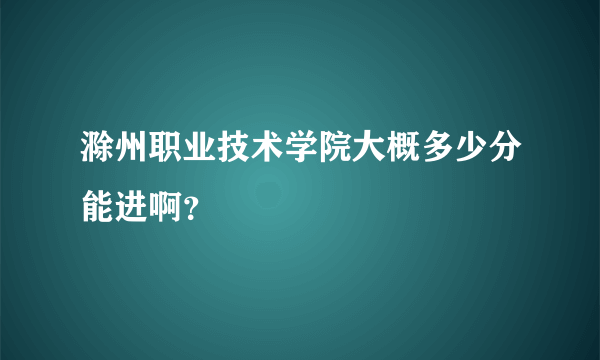 滁州职业技术学院大概多少分能进啊？