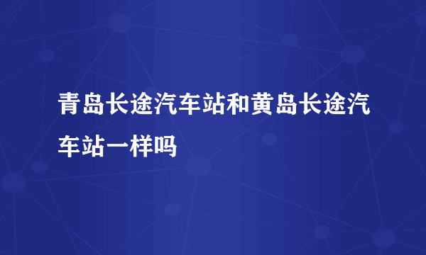 青岛长途汽车站和黄岛长途汽车站一样吗