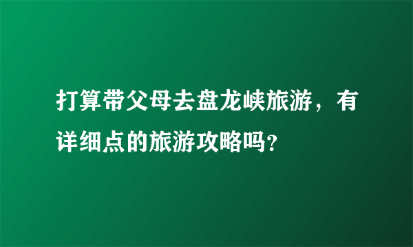 打算带父母去盘龙峡旅游，有详细点的旅游攻略吗？