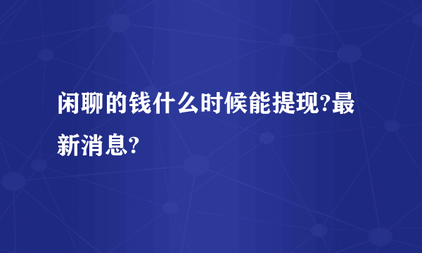 闲聊的钱什么时候能提现?最新消息?