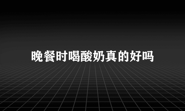 晚餐时喝酸奶真的好吗
