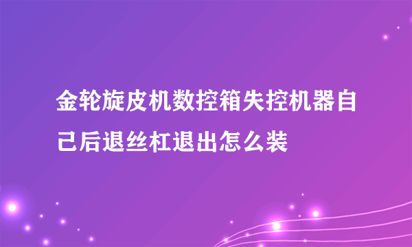 金轮旋皮机数控箱失控机器自己后退丝杠退出怎么装