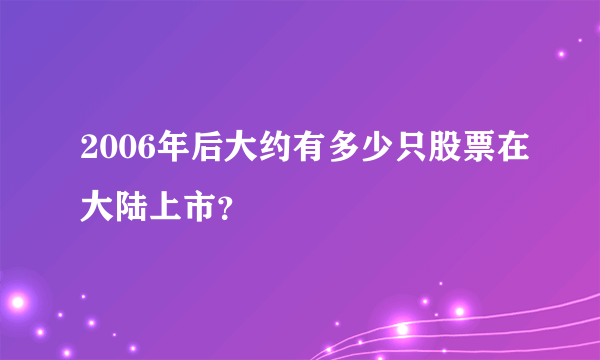2006年后大约有多少只股票在大陆上市？
