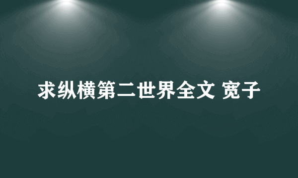 求纵横第二世界全文 宽子