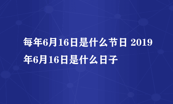 每年6月16日是什么节日 2019年6月16日是什么日子