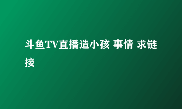 斗鱼TV直播造小孩 事情 求链接