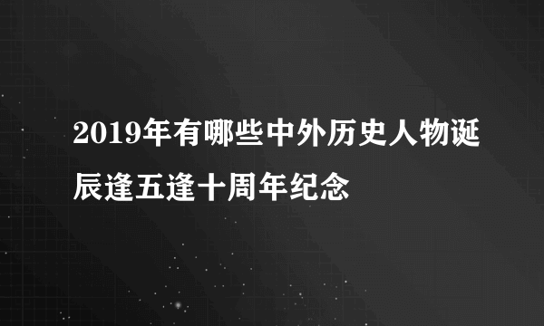 2019年有哪些中外历史人物诞辰逢五逢十周年纪念