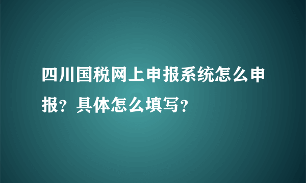 四川国税网上申报系统怎么申报？具体怎么填写？