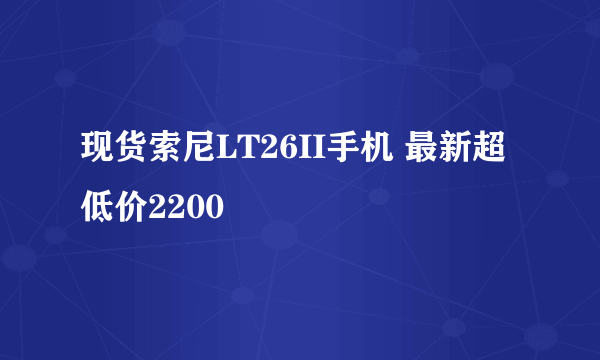 现货索尼LT26II手机 最新超低价2200