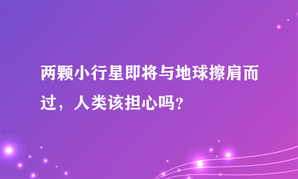 两颗小行星即将与地球擦肩而过，人类该担心吗？