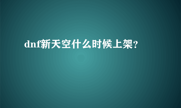 dnf新天空什么时候上架？