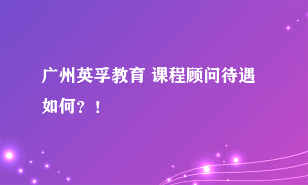 广州英孚教育 课程顾问待遇如何？！