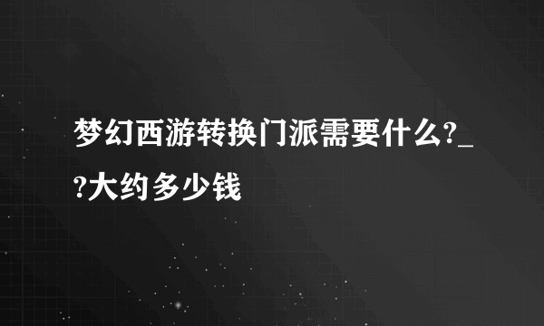 梦幻西游转换门派需要什么?_?大约多少钱
