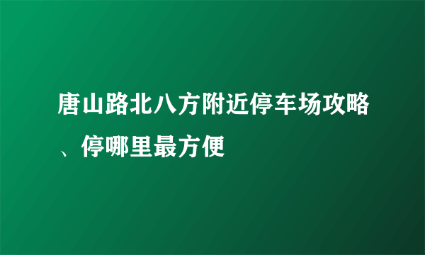 唐山路北八方附近停车场攻略、停哪里最方便