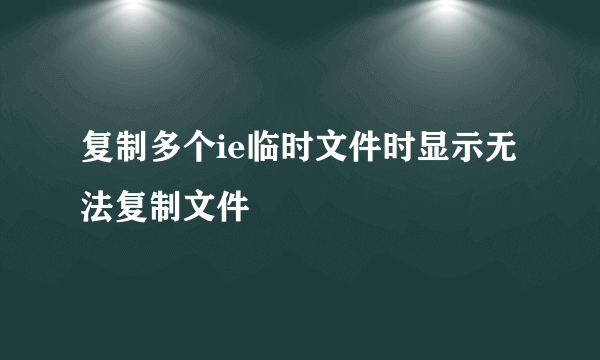 复制多个ie临时文件时显示无法复制文件