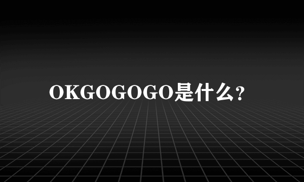OKGOGOGO是什么？