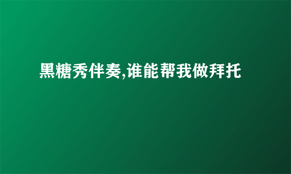 黑糖秀伴奏,谁能帮我做拜托