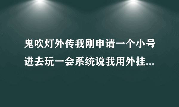 鬼吹灯外传我刚申请一个小号进去玩一会系统说我用外挂把我强T出了 这是怎么回事高手指点？